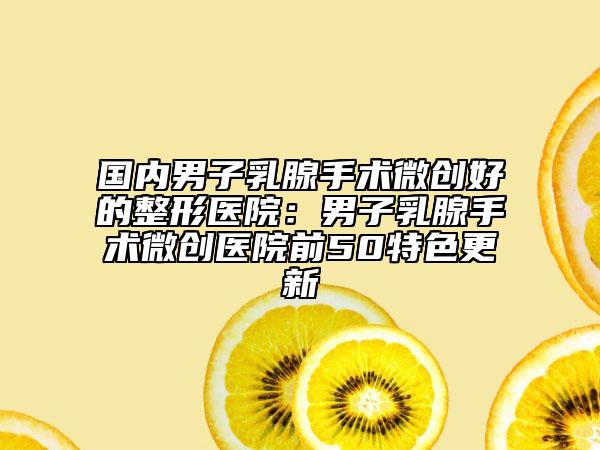 國內(nèi)男子乳腺手術(shù)微創(chuàng)好的整形醫(yī)院：男子乳腺手術(shù)微創(chuàng)醫(yī)院前50特色更新