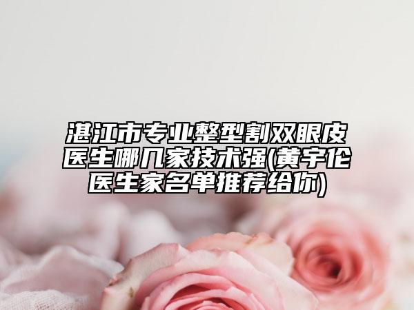 湛江市專業(yè)整型割雙眼皮醫(yī)生哪幾家技術強(黃宇倫醫(yī)生家名單推薦給你)