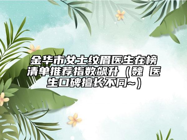 金華市女士紋眉醫(yī)生在榜清單推薦指數(shù)飆升（魏瑸醫(yī)生口碑擅長不同~）