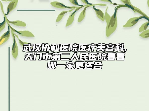武漢協(xié)和醫(yī)院醫(yī)療美容科,天門市第二人民醫(yī)院看看哪一家更適合