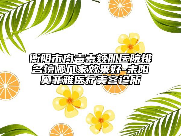 衡陽(yáng)市肉毒素頦肌醫(yī)院排名榜哪幾家效果好-耒陽(yáng)奧菲雅醫(yī)療美容診所