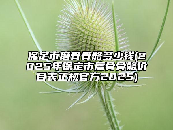 保定市磨骨骨骼多少錢(2025年保定市磨骨骨骼價(jià)目表正規(guī)官方2025)