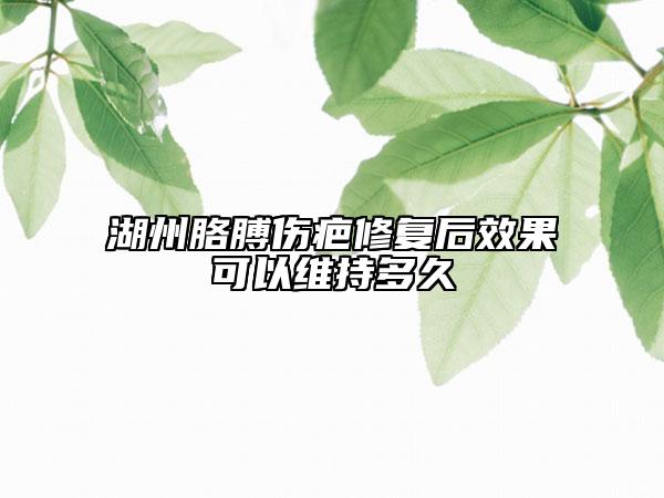 湖州胳膊傷疤修復(fù)后效果可以維持多久