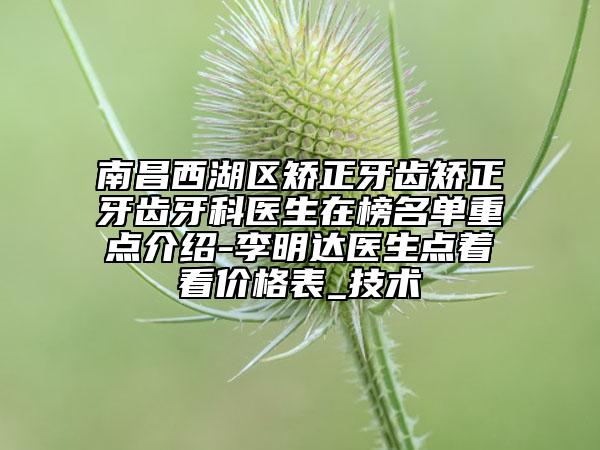南昌西湖區(qū)矯正牙齒矯正牙齒牙科醫(yī)生在榜名單重點介紹-李明達醫(yī)生點著看價格表_技術(shù)