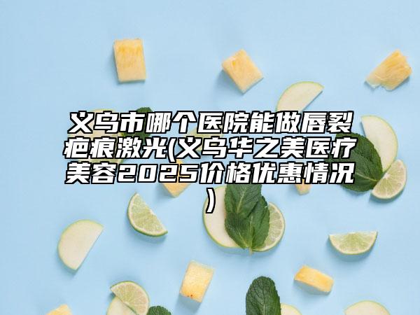 義烏市哪個(gè)醫(yī)院能做唇裂疤痕激光(義烏華之美醫(yī)療美容2025價(jià)格優(yōu)惠情況)