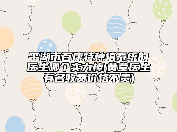平湖市百康特種植系統(tǒng)的醫(yī)生哪個(gè)實(shí)力棒(黃瑩醫(yī)生有名收費(fèi)價(jià)格不貴)