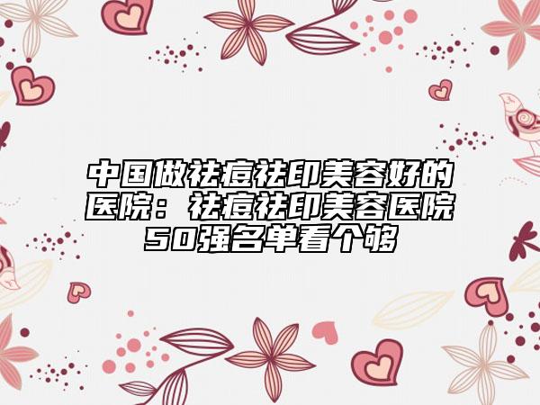 中國做祛痘祛印美容好的醫(yī)院：祛痘祛印美容醫(yī)院50強名單看個夠