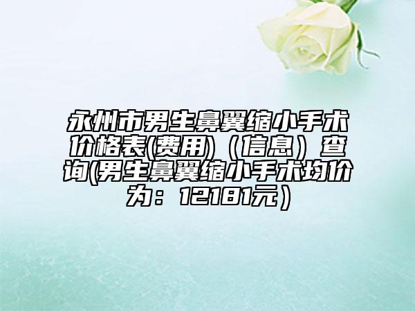 永州市男生鼻翼縮小手術(shù)價(jià)格表(費(fèi)用)（信息）查詢(男生鼻翼縮小手術(shù)均價(jià)為：12181元）