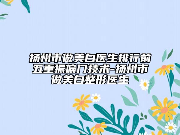 揚(yáng)州市做美白醫(yī)生排行前五重振偏門(mén)技術(shù)-揚(yáng)州市做美白整形醫(yī)生