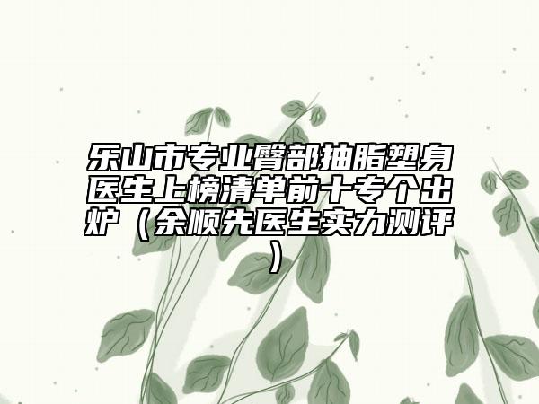 樂山市專業(yè)臀部抽脂塑身醫(yī)生上榜清單前十專個出爐（余順先醫(yī)生實(shí)力測評）