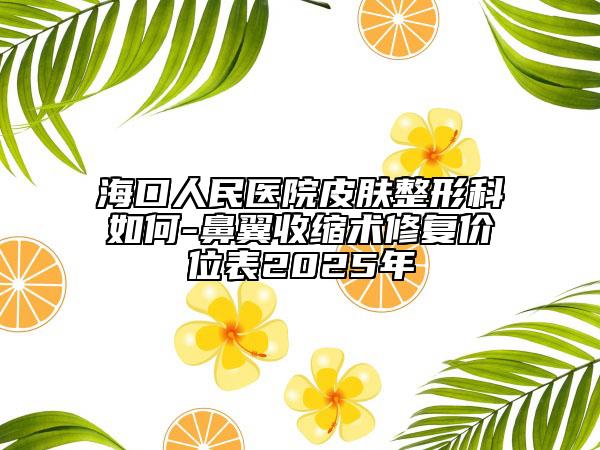海口人民醫(yī)院皮膚整形科如何-鼻翼收縮術(shù)修復(fù)價(jià)位表2025年