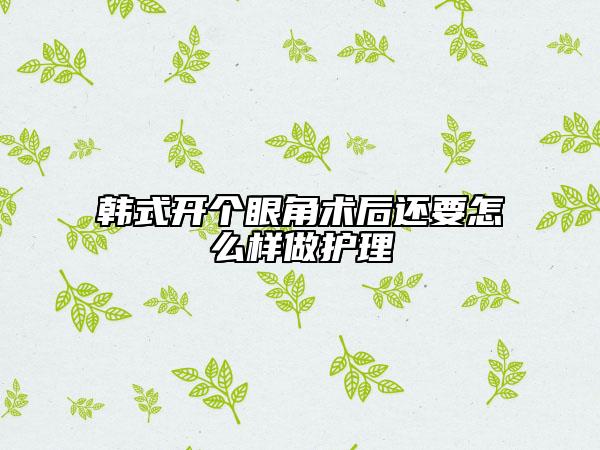 韓式開個(gè)眼角術(shù)后還要怎么樣做護(hù)理