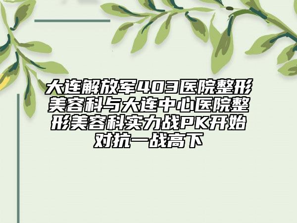 大連解放軍403醫(yī)院整形美容科與大連中心醫(yī)院整形美容科實力戰(zhàn)PK開始對抗一戰(zhàn)高下