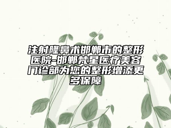 注射隆鼻術邯鄲市的整形醫(yī)院-邯鄲梵星醫(yī)療美容門診部為您的整形增添更多保障