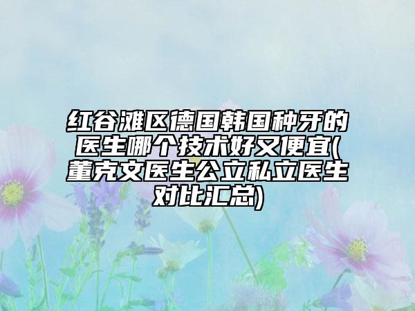 紅谷灘區(qū)德國韓國種牙的醫(yī)生哪個技術(shù)好又便宜(董克文醫(yī)生公立私立醫(yī)生對比匯總)