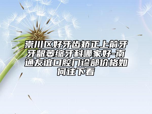 崇川區(qū)好牙齒矯正上前牙牙齦萎縮牙科哪家好-南通友誼口腔門診部價格如何往下看