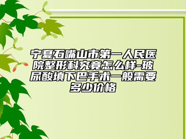 寧夏石嘴山市第一人民醫(yī)院整形科究竟怎么樣-玻尿酸填下巴手術(shù)一般需要多少價格