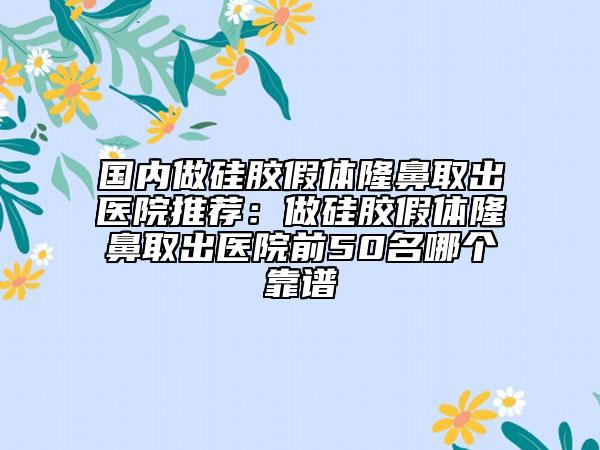 國內(nèi)做硅膠假體隆鼻取出醫(yī)院推薦：做硅膠假體隆鼻取出醫(yī)院前50名哪個靠譜