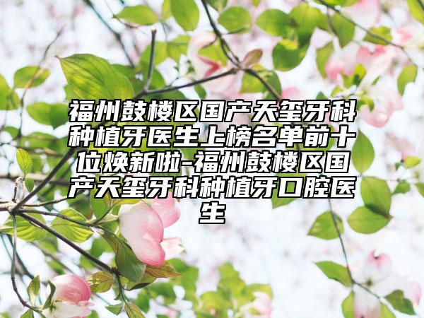 福州鼓樓區(qū)國產(chǎn)天璽牙科種植牙醫(yī)生上榜名單前十位煥新啦-福州鼓樓區(qū)國產(chǎn)天璽牙科種植牙口腔醫(yī)生