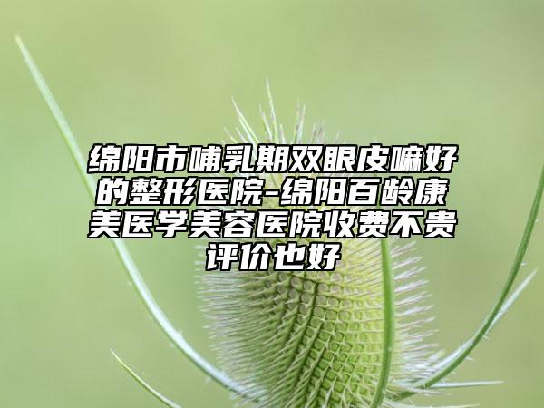 綿陽市哺乳期雙眼皮嘛好的整形醫(yī)院-綿陽百齡康美醫(yī)學美容醫(yī)院收費不貴評價也好
