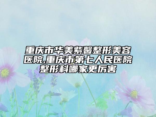 重慶市華美紫馨整形美容醫(yī)院,重慶市第七人民醫(yī)院整形科哪家更厲害