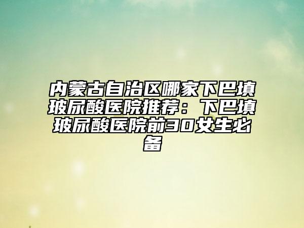 內(nèi)蒙古自治區(qū)哪家下巴填玻尿酸醫(yī)院推薦：下巴填玻尿酸醫(yī)院前30女生必備