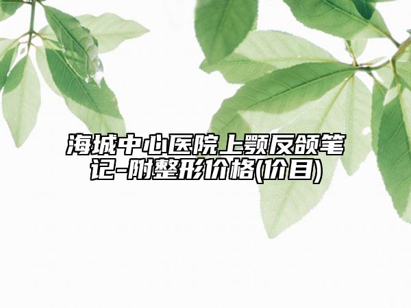 海城中心醫(yī)院上顎反頜筆記-附整形價格(價目)