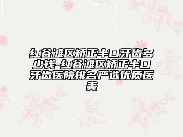 紅谷灘區(qū)矯正半口牙齒多少錢-紅谷灘區(qū)矯正半口牙齒醫(yī)院排名嚴(yán)選優(yōu)質(zhì)醫(yī)美