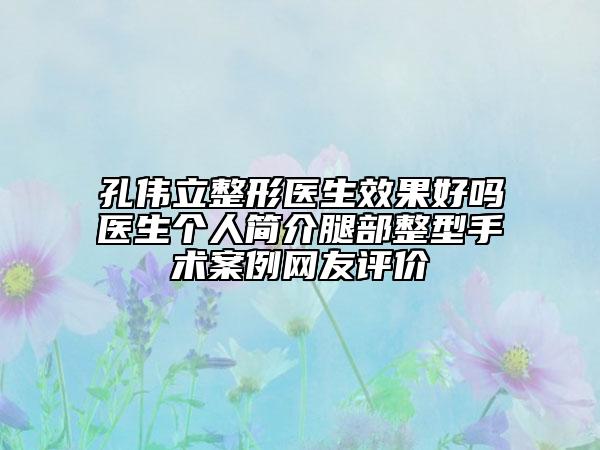 孔偉立整形醫(yī)生效果好嗎醫(yī)生個人簡介腿部整型手術(shù)案例網(wǎng)友評價