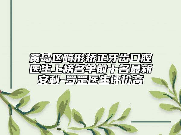 黃島區(qū)畸形矯正牙齒口腔醫(yī)生上榜名單前十名最新安利-羅罡醫(yī)生評價高