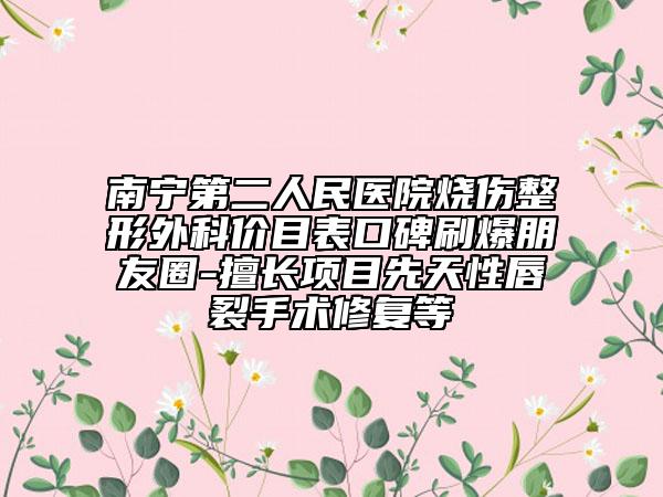 南寧第二人民醫(yī)院燒傷整形外科價目表口碑刷爆朋友圈-擅長項目先天性唇裂手術(shù)修復(fù)等