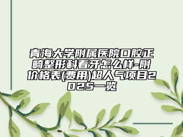 青海大學(xué)附屬醫(yī)院口腔正畸整形科看牙怎么樣-附價格表(費用)超人氣項目2025一覽