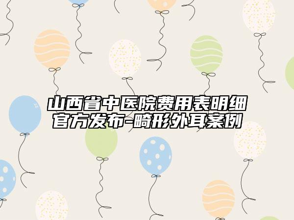 山西省中醫(yī)院費用表明細官方發(fā)布-畸形外耳案例