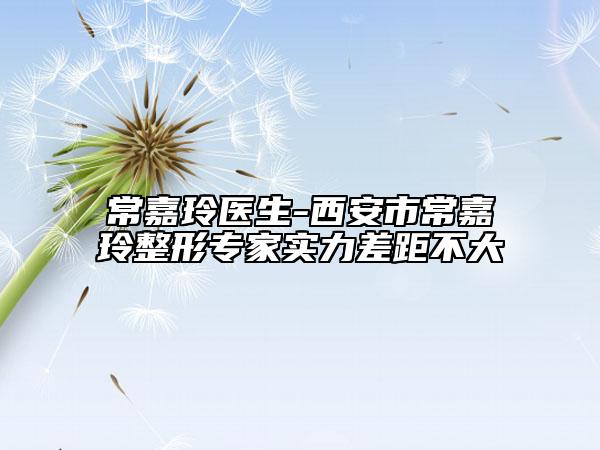 常嘉玲醫(yī)生-西安市常嘉玲整形專家實力差距不大