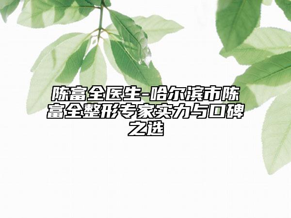 陳富全醫(yī)生-哈爾濱市陳富全整形專家實(shí)力與口碑之選