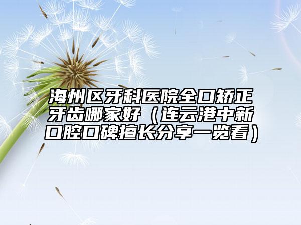 海州區(qū)牙科醫(yī)院全口矯正牙齒哪家好（連云港中新口腔口碑擅長分享一覽看）