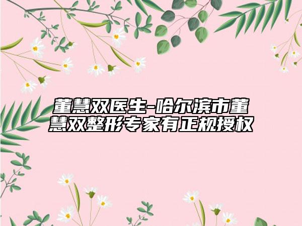 董慧雙醫(yī)生-哈爾濱市董慧雙整形專(zhuān)家有正規(guī)授權(quán)
