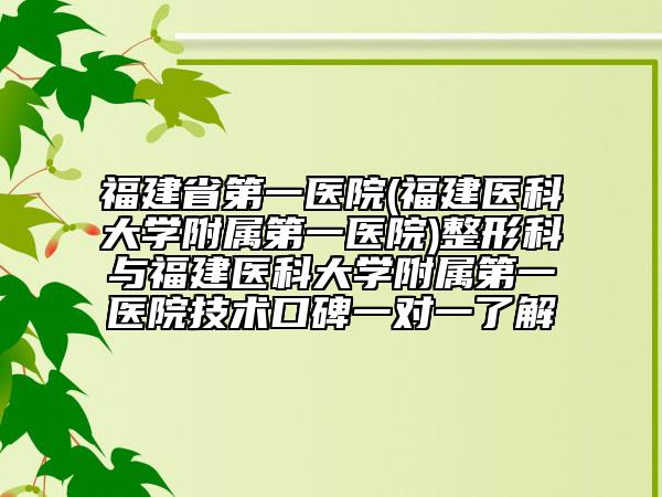 福建省第一醫(yī)院(福建醫(yī)科大學(xué)附屬第一醫(yī)院)整形科與福建醫(yī)科大學(xué)附屬第一醫(yī)院技術(shù)口碑一對一了解