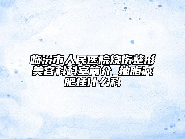 臨汾市人民醫(yī)院燒傷整形美容科科室簡(jiǎn)介_(kāi)抽脂減肥掛什么科