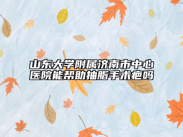 山東大學(xué)附屬濟(jì)南市中心醫(yī)院能幫助抽脂手術(shù)疤嗎