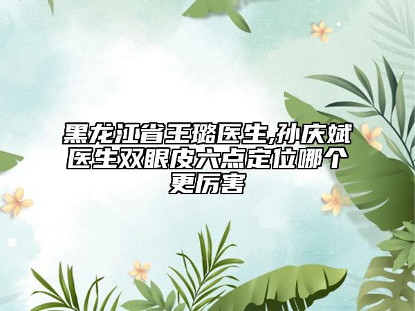 黑龍江省王璐醫(yī)生,孫慶斌醫(yī)生雙眼皮六點(diǎn)定位哪個更厲害