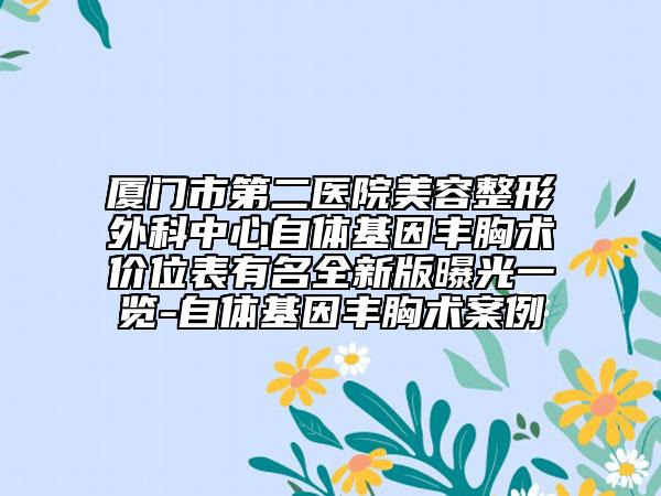 廈門市第二醫(yī)院美容整形外科中心自體基因豐胸術價位表有名全新版曝光一覽-自體基因豐胸術案例