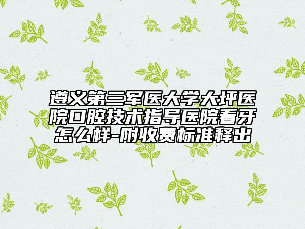 遵義第三軍醫(yī)大學(xué)大坪醫(yī)院口腔技術(shù)指導(dǎo)醫(yī)院看牙怎么樣-附收費標(biāo)準(zhǔn)釋出