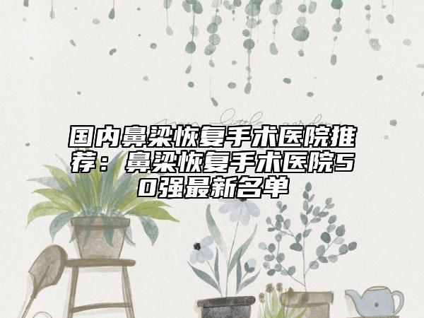 國(guó)內(nèi)鼻梁恢復(fù)手術(shù)醫(yī)院推薦：鼻梁恢復(fù)手術(shù)醫(yī)院50強(qiáng)最新名單