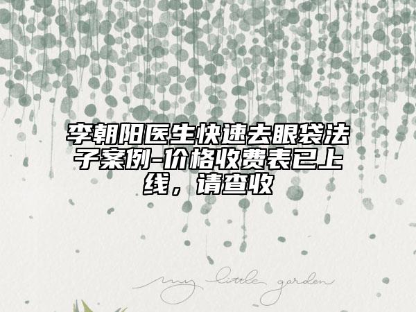 李朝陽醫(yī)生快速去眼袋法子案例-價格收費表已上線，請查收