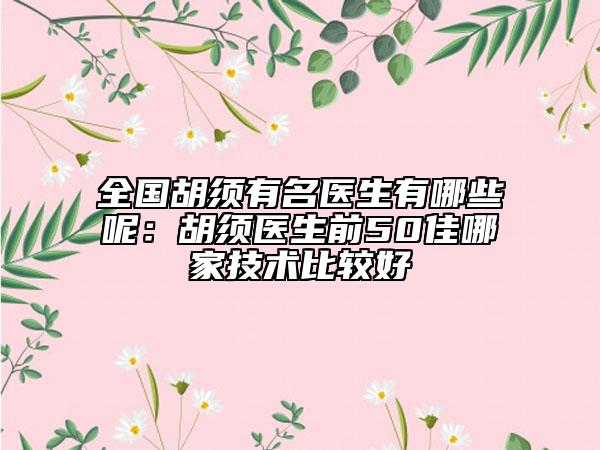 全國(guó)胡須有名醫(yī)生有哪些呢：胡須醫(yī)生前50佳哪家技術(shù)比較好