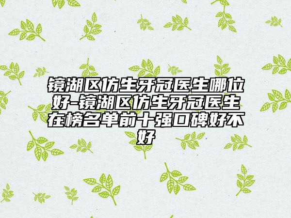 鏡湖區(qū)仿生牙冠醫(yī)生哪位好-鏡湖區(qū)仿生牙冠醫(yī)生在榜名單前十強(qiáng)口碑好不好