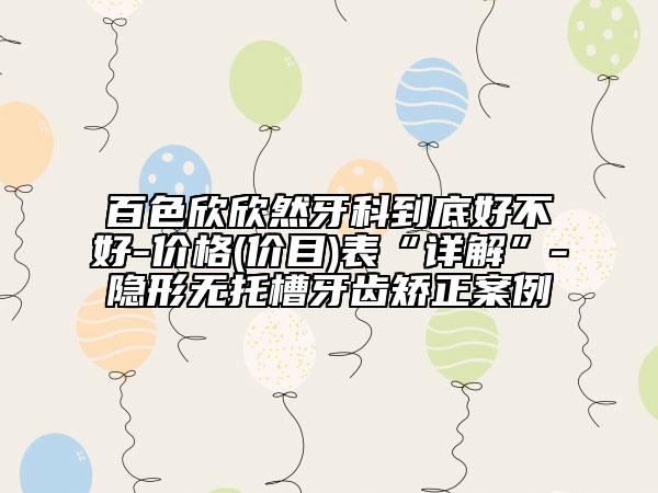 百色欣欣然牙科到底好不好-價(jià)格(價(jià)目)表“詳解”-隱形無(wú)托槽牙齒矯正案例