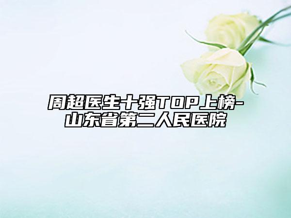 周超醫(yī)生十強(qiáng)TOP上榜-山東省第二人民醫(yī)院