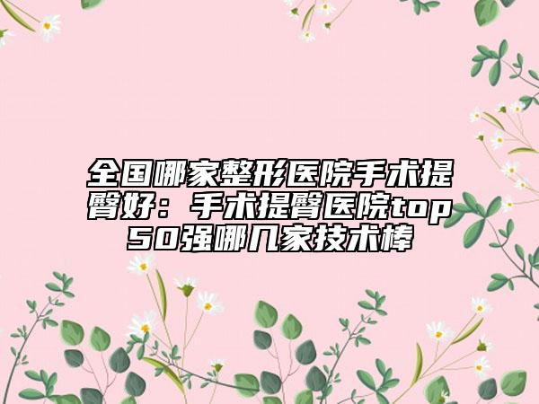 全國哪家整形醫(yī)院手術(shù)提臀好：手術(shù)提臀醫(yī)院top50強(qiáng)哪幾家技術(shù)棒